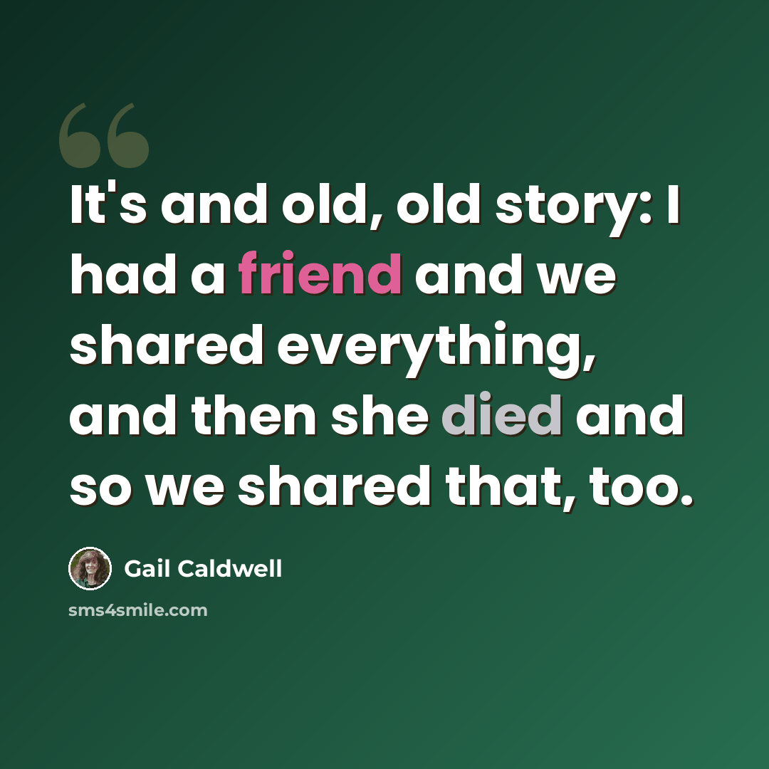 “It's and old, old story: I had a friend and we shared everything, and then she died and so we shared that, too.” quote by Gail Caldwell
