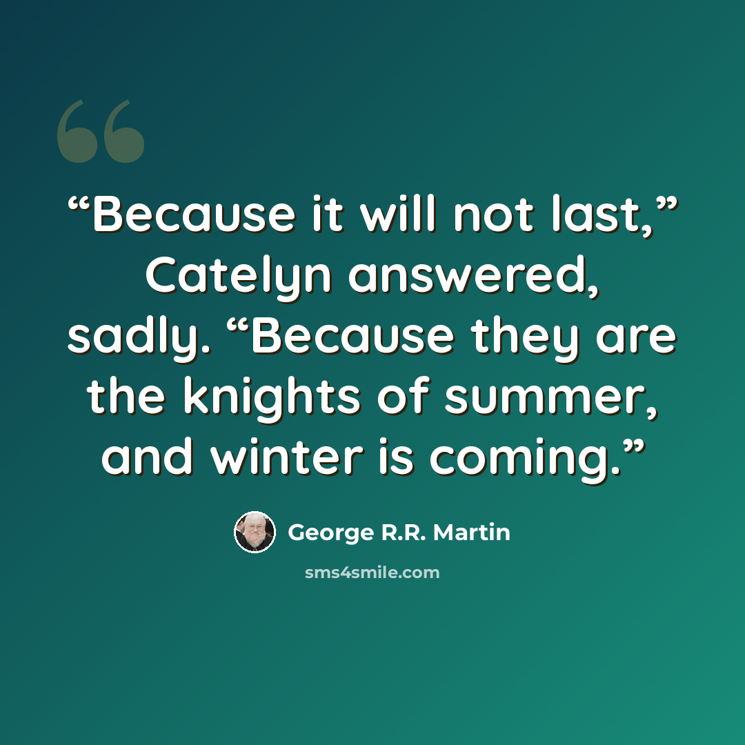 “Because it will not last,” Catelyn answered, sadly. “Because they are the knights of summer, and winter is coming.” quote by George R.R. Martin