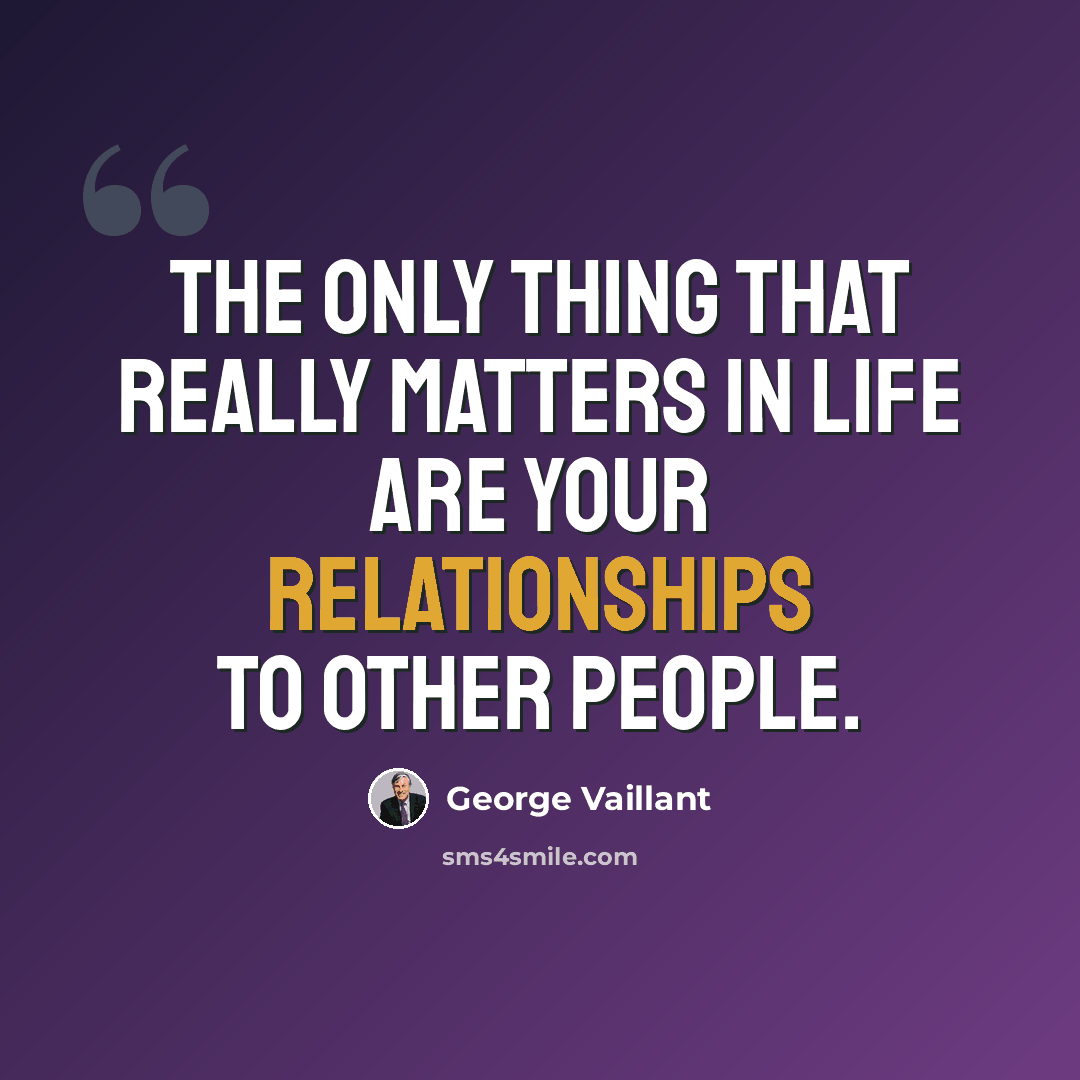 “The only thing that really matters in life are your relationships to other people.” quote by George Vaillant