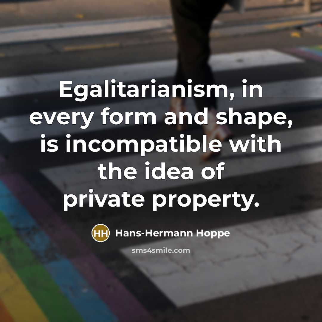 “Egalitarianism, in every form and shape, is incompatible with the idea of private property.” quote by Hans-Hermann Hoppe