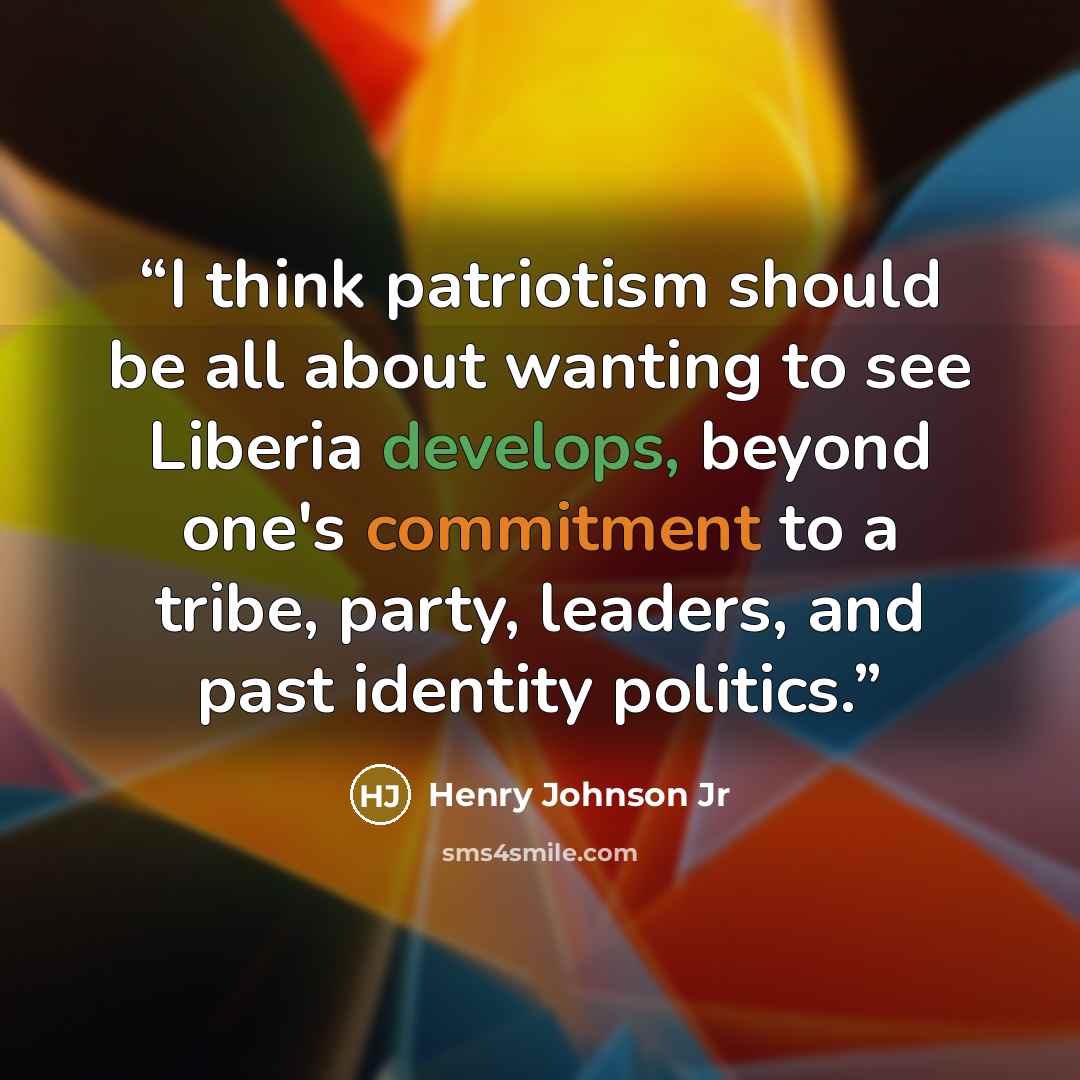 “I think patriotism should be all about wanting to see Liberia develops, beyond one's commitment to a tribe, party, leaders, and past identity politics.” quote by Henry Johnson Jr