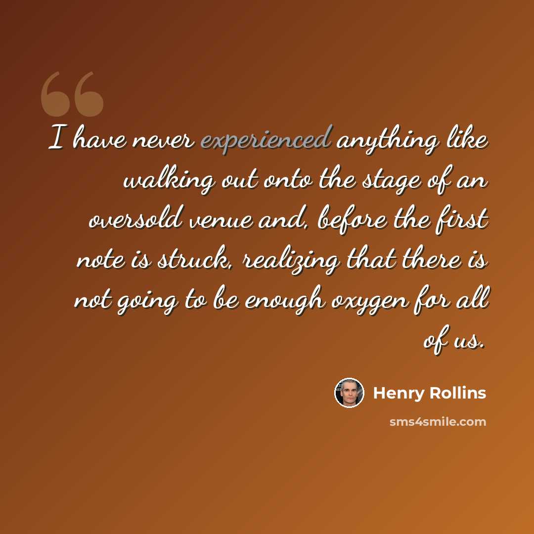 “I have never experienced anything like walking out onto the stage of an oversold venue and, before the first note is struck, realizing that there is not going to be enough oxygen for all of us.” quote by Henry Rollins