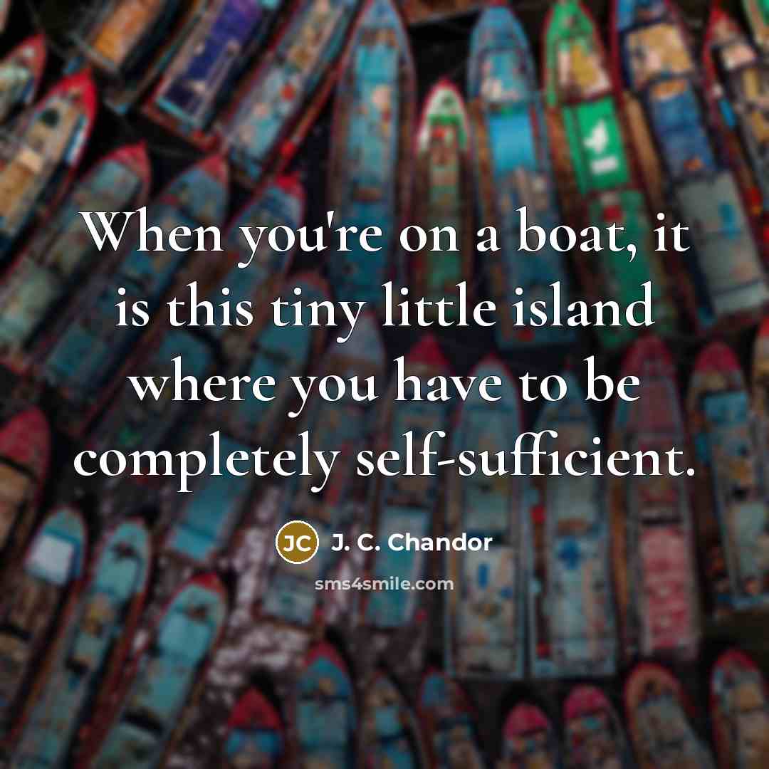 “When you're on a boat, it is this tiny little island where you have to be completely self-sufficient.” quote by J. C. Chandor