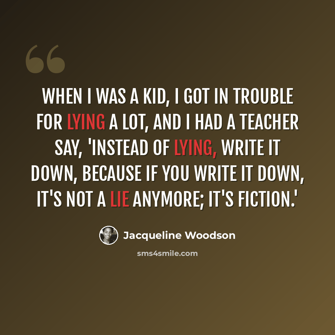 “When I was a kid, I got in trouble for lying a lot, and I had a teacher say, 'Instead of lying, write it down, because if you write it down, it's not a lie anymore; it's fiction.'” quote by Jacqueline Woodson