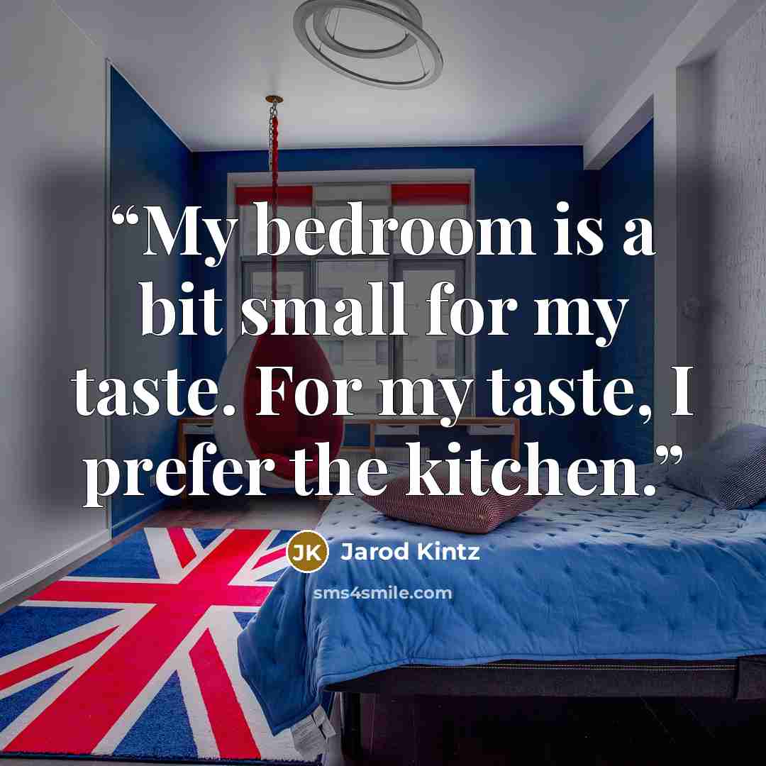 “My bedroom is a bit small for my taste. For my taste, I prefer the kitchen.” quote by Jarod Kintz