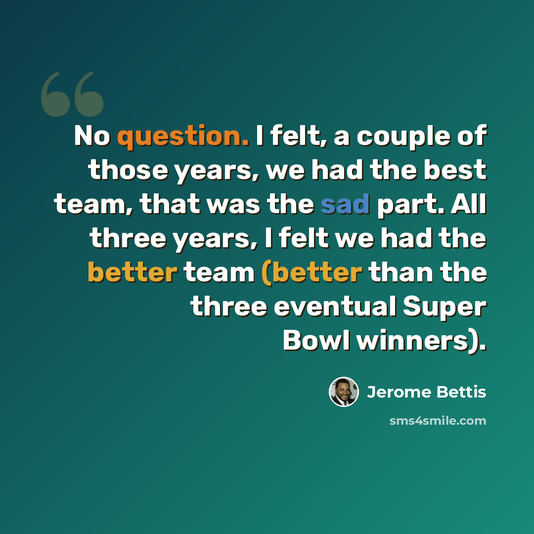 “No question. I felt, a couple of those years, we had the best team, that was the sad part. All three years, I felt we had the better team (better than the three eventual Super Bowl winners).” quote by Jerome Bettis