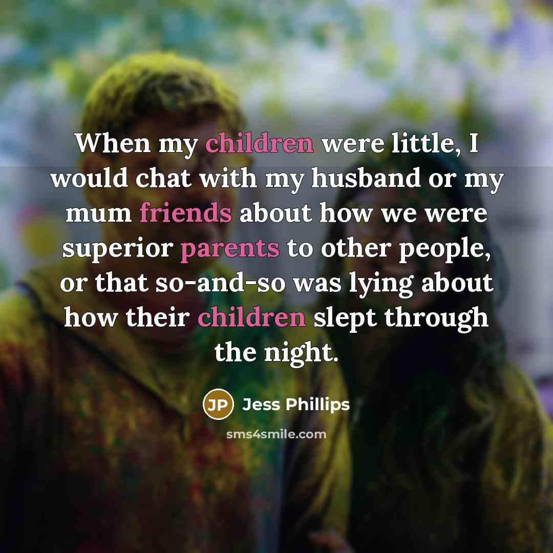 “When my children were little, I would chat with my husband or my mum friends about how we were superior parents to other people, or that so-and-so was lying about how their children slept through the night.” quote by Jess Phillips