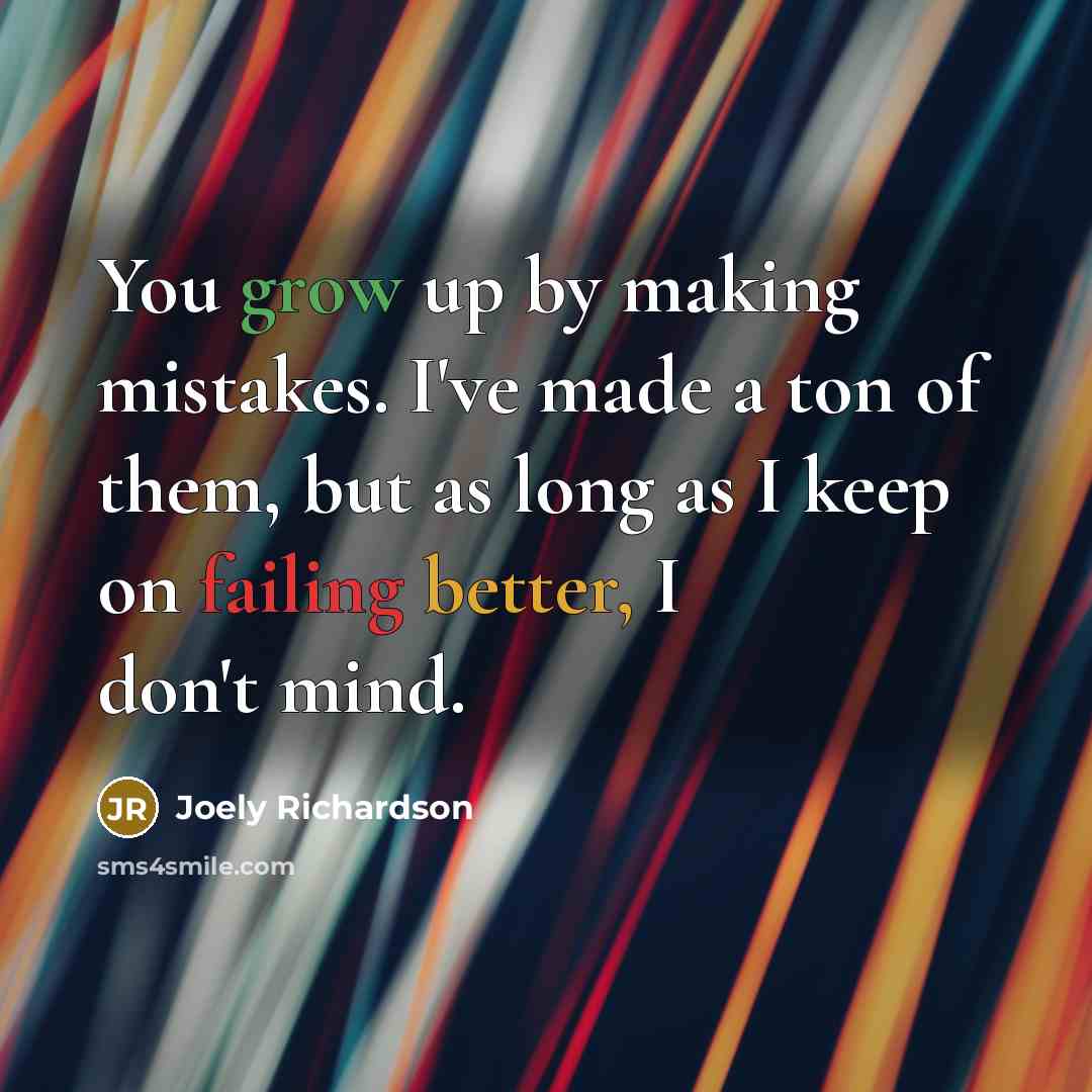 “You grow up by making mistakes. I've made a ton of them, but as long as I keep on failing better, I don't mind.” quote by Joely Richardson