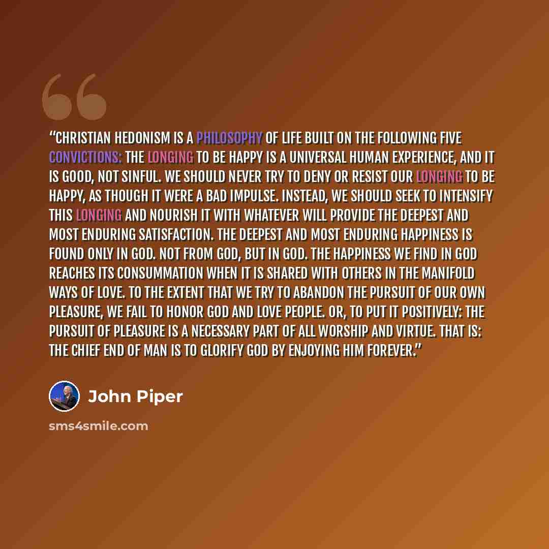 “Christian Hedonism is a philosophy of life built on the following five convictions: The longing to be happy is a universal human experience, and it is good, not sinful. We should never try to deny or resist our longing to be happy, as though it were a bad impulse. Instead, we should seek to…” quote by John Piper