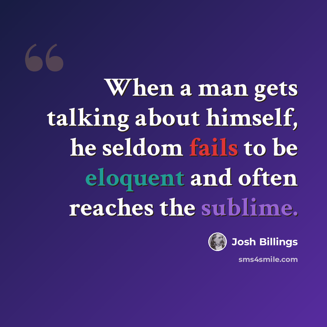“When a man gets talking about himself, he seldom fails to be eloquent and often reaches the sublime.” quote by Josh Billings
