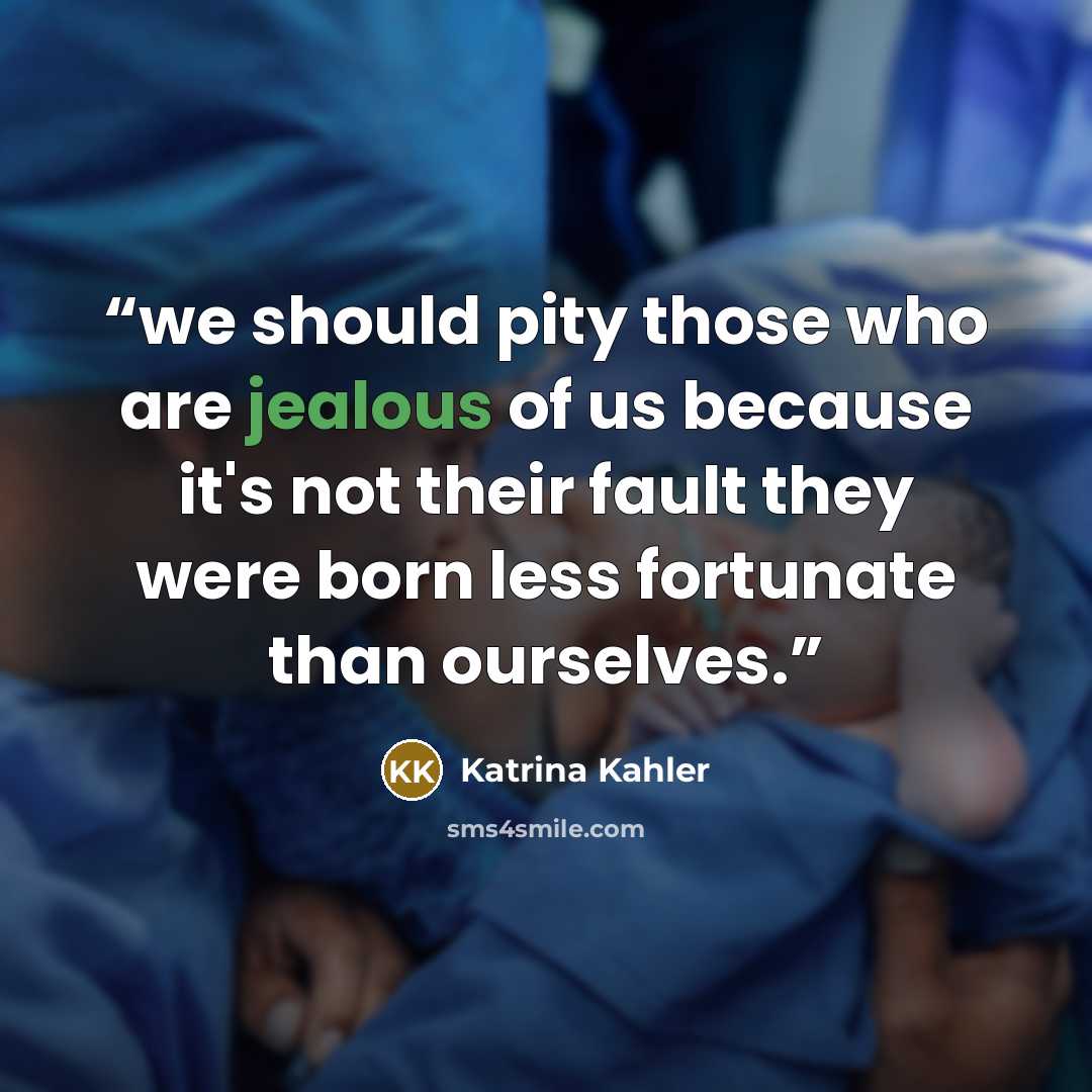 “we should pity those who are jealous of us because it's not their fault they were born less fortunate than ourselves.” quote by Katrina Kahler