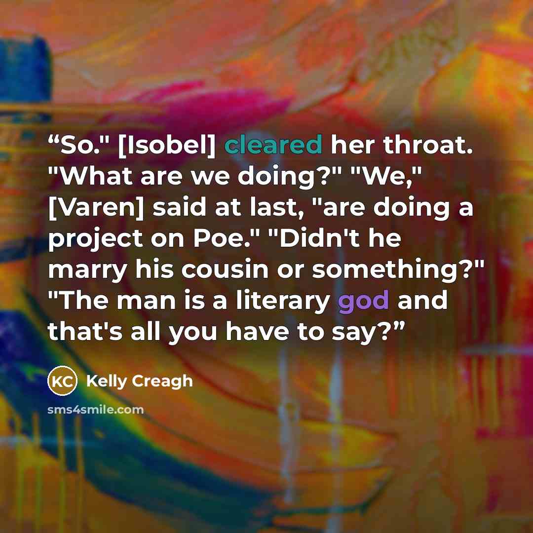 “So." [Isobel] cleared her throat. "What are we doing?" "We," [Varen] said at last, "are doing a project on Poe." "Didn't he marry his cousin or something?" "The man is a literary god and that's all you have to say?” quote by Kelly Creagh