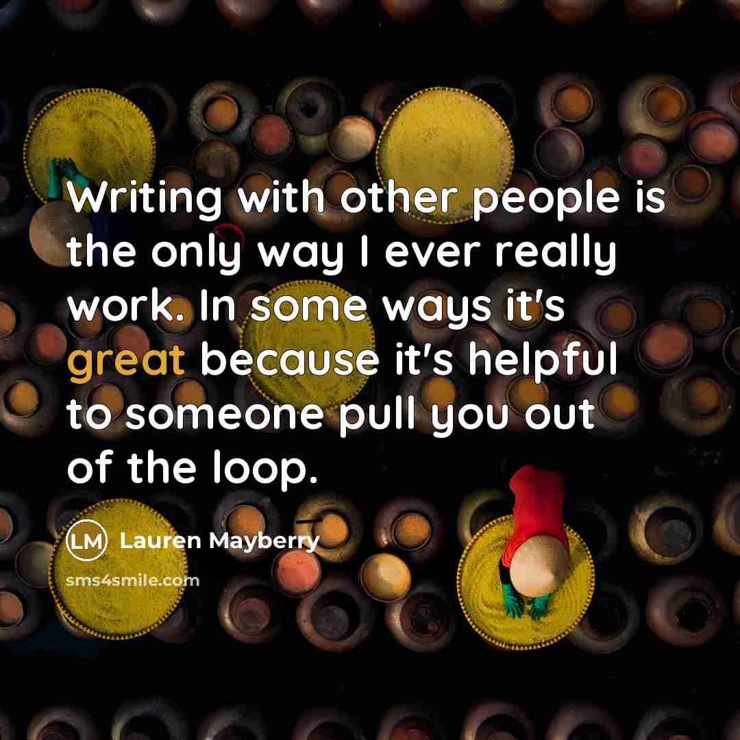 “Writing with other people is the only way I ever really work. In some ways it's great because it's helpful to someone pull you out of the loop.” quote by Lauren Mayberry