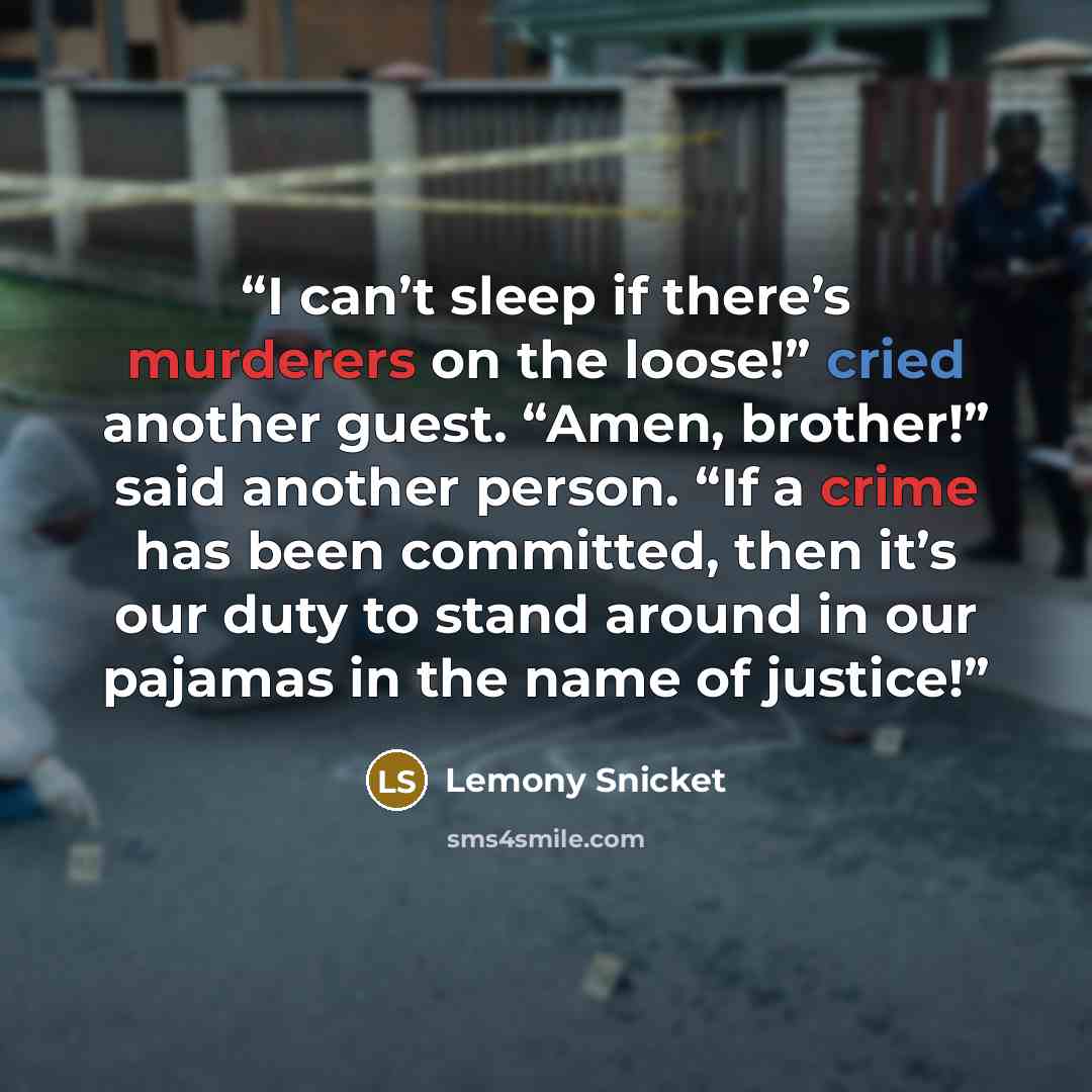 “I can’t sleep if there’s murderers on the loose!” cried another guest. “Amen, brother!” said another person. “If a crime has been committed, then it’s our duty to stand around in our pajamas in the name of justice!” quote by Lemony Snicket