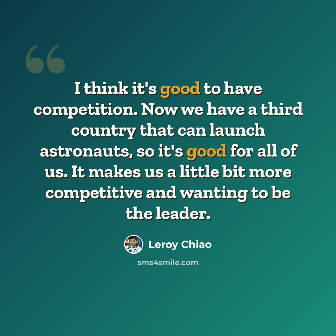 “I think it's good to have competition. Now we have a third country that can launch astronauts, so it's good for all of us. It makes us a little bit more competitive and wanting to be the leader.” quote by Leroy Chiao