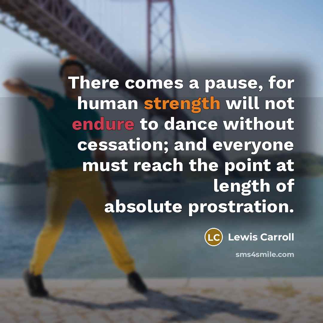 “There comes a pause, for human strength will not endure to dance without cessation; and everyone must reach the point at length of absolute prostration.” quote by Lewis Carroll