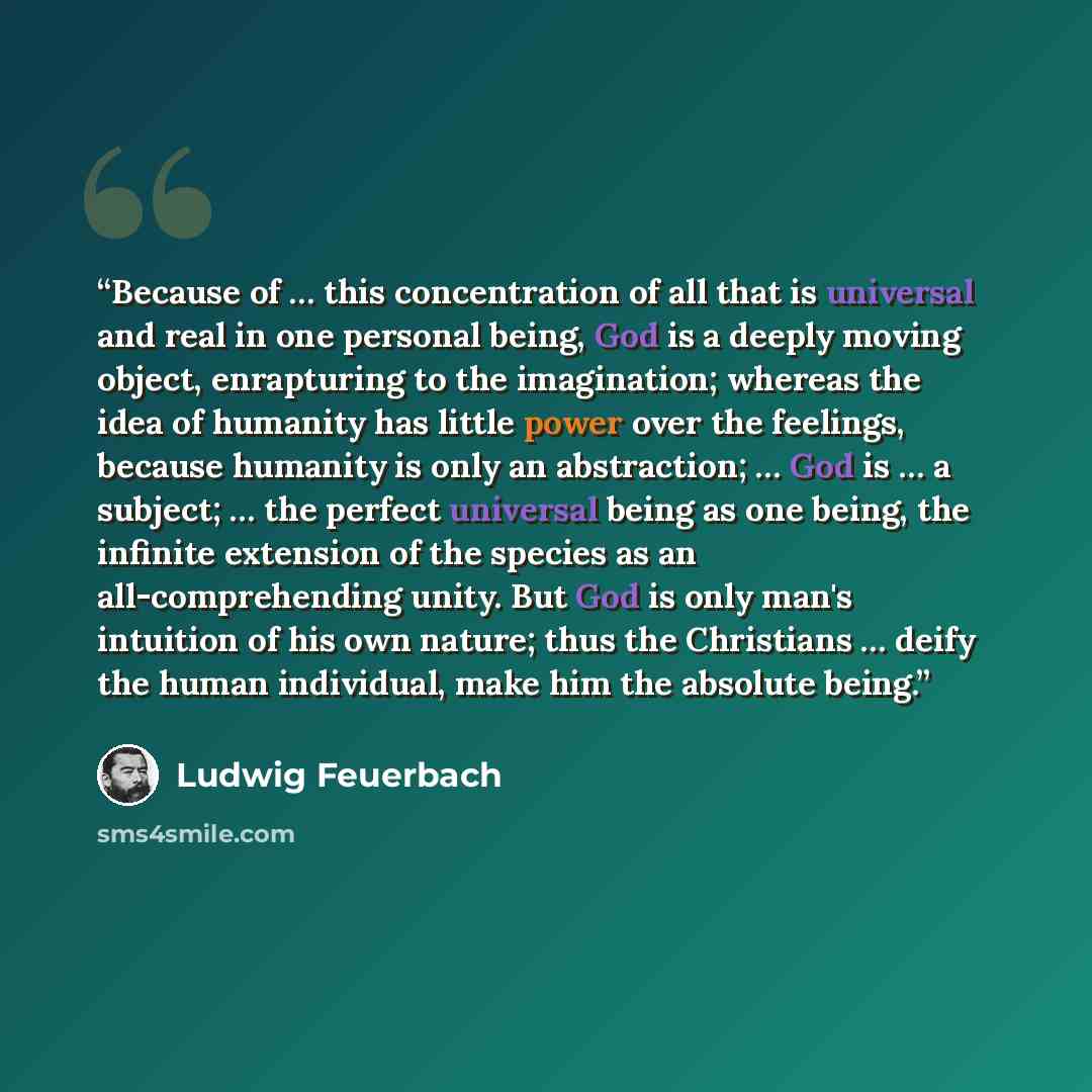 “Because of … this concentration of all that is universal and real in one personal being, God is a deeply moving object, enrapturing to the imagination; whereas the idea of humanity has little power over the feelings, because humanity is only an abstraction; … God is … a subject; … the perfect…” quote by Ludwig Feuerbach