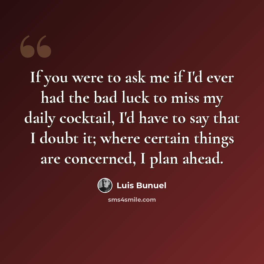 “If you were to ask me if I'd ever had the bad luck to miss my daily cocktail, I'd have to say that I doubt it; where certain things are concerned, I plan ahead.” quote by Luis Bunuel