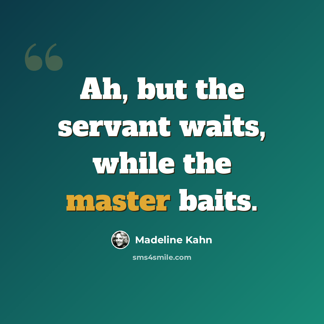 “Ah, but the servant waits, while the master baits.” quote by Madeline Kahn