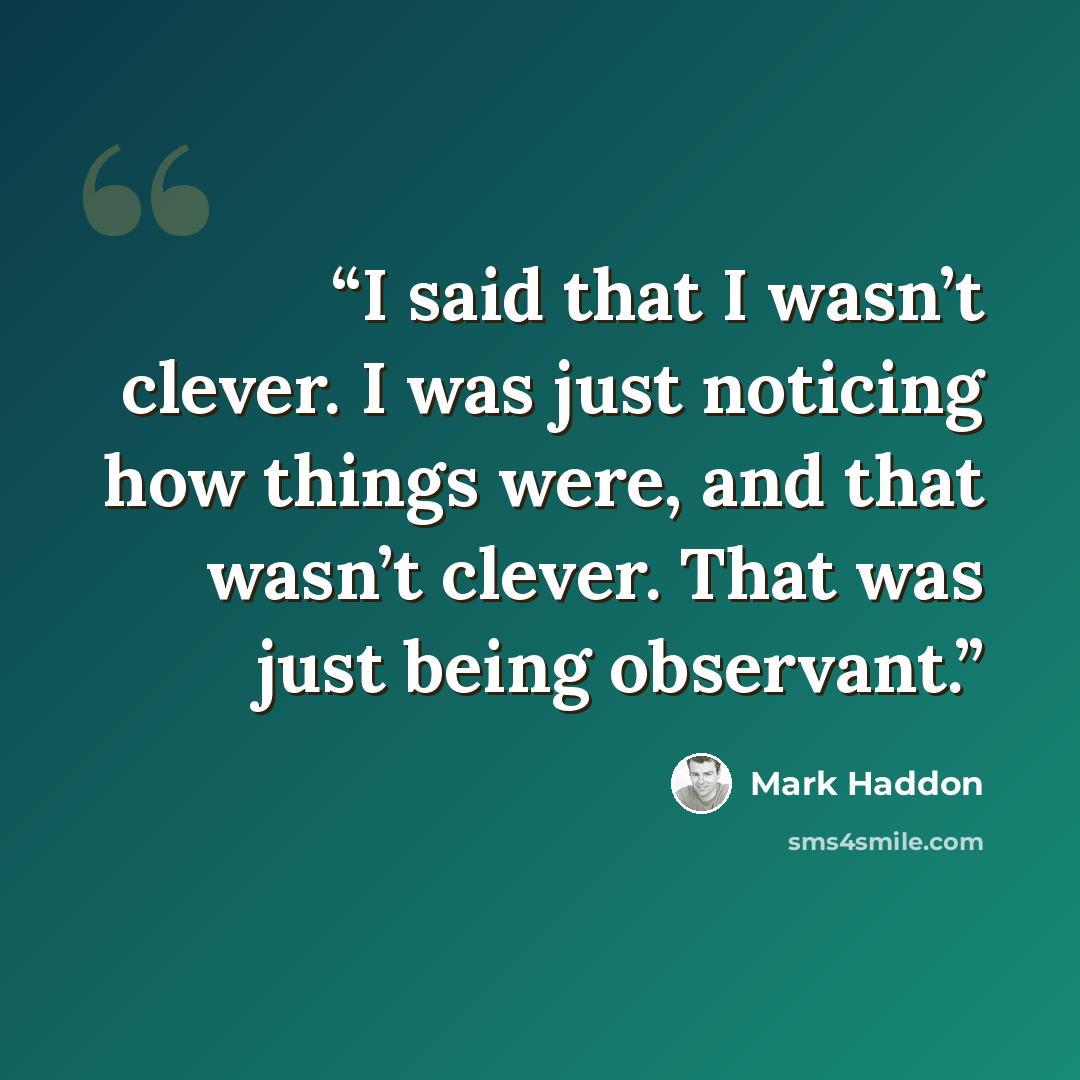 “I said that I wasn’t clever. I was just noticing how things were, and that wasn’t clever. That was just being observant.” quote by Mark Haddon