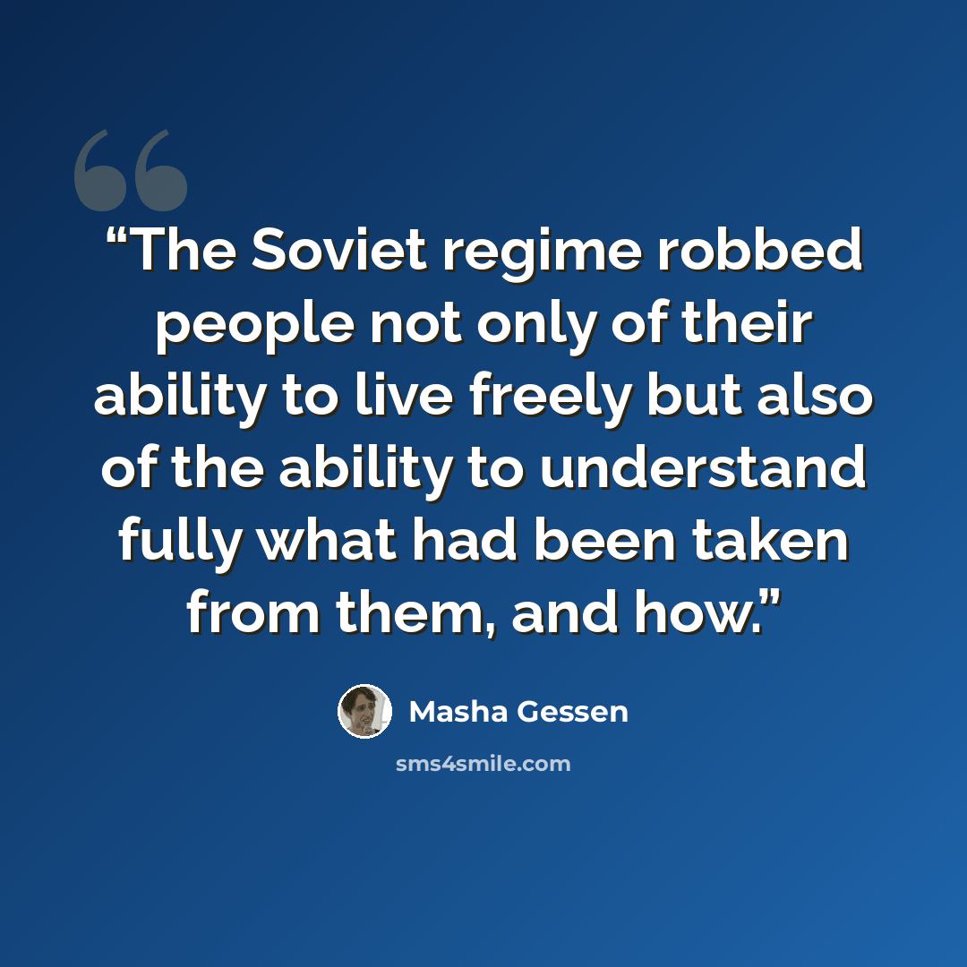“The Soviet regime robbed people not only of their ability to live freely but also of the ability to understand fully what had been taken from them, and how.” quote by Masha Gessen