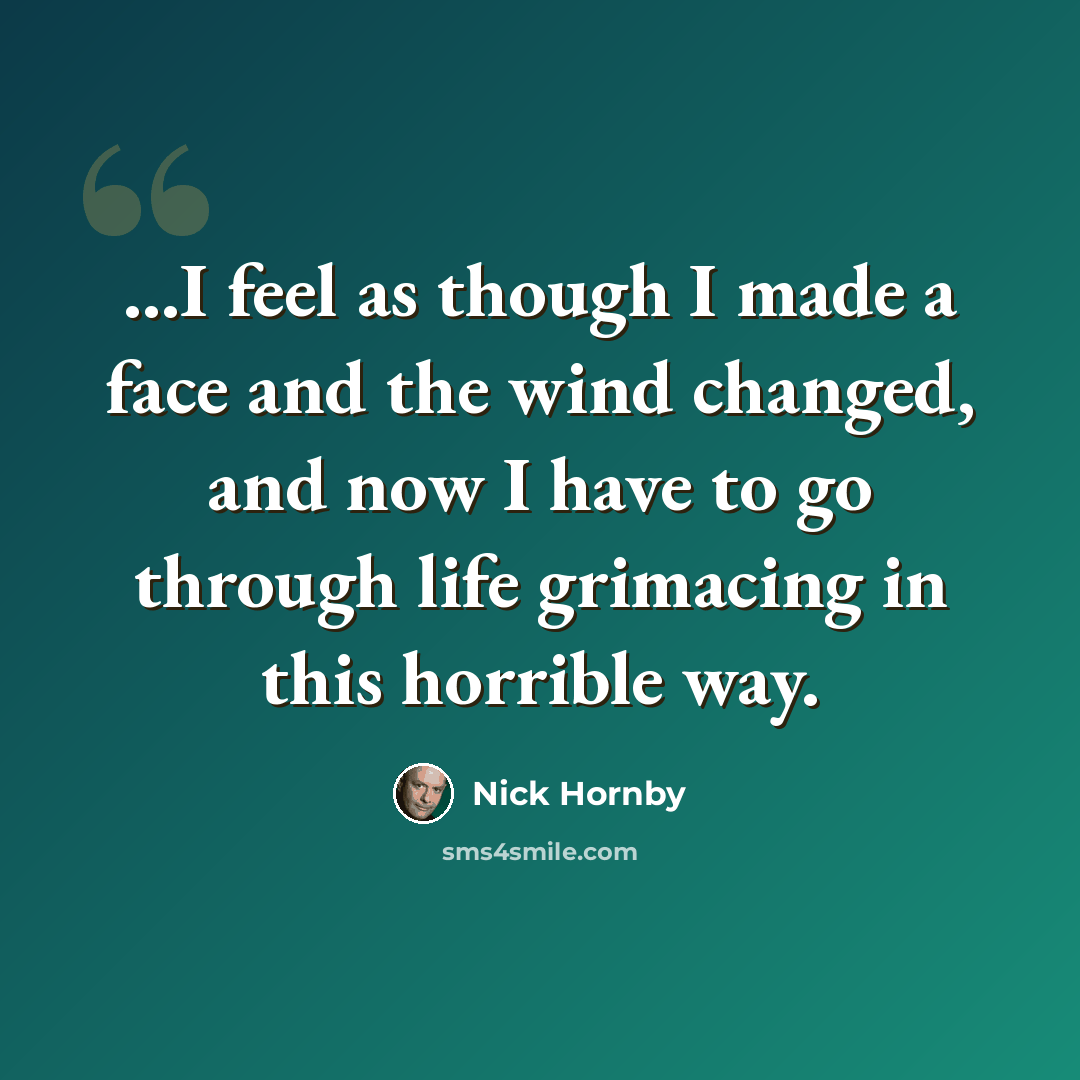 “...I feel as though I made a face and the wind changed, and now I have to go through life grimacing in this horrible way.” quote by Nick Hornby