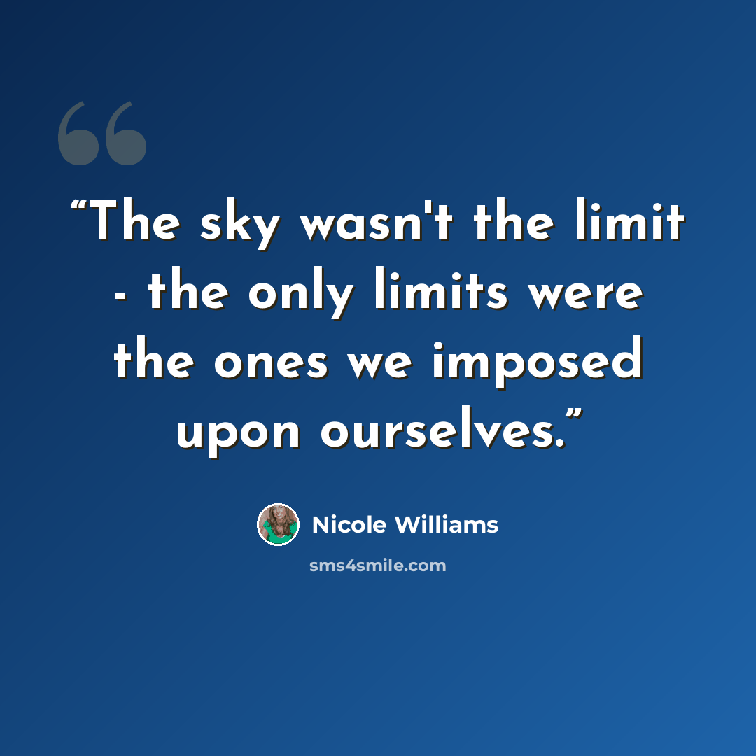 “The sky wasn't the limit - the only limits were the ones we imposed upon ourselves.” quote by Nicole Williams