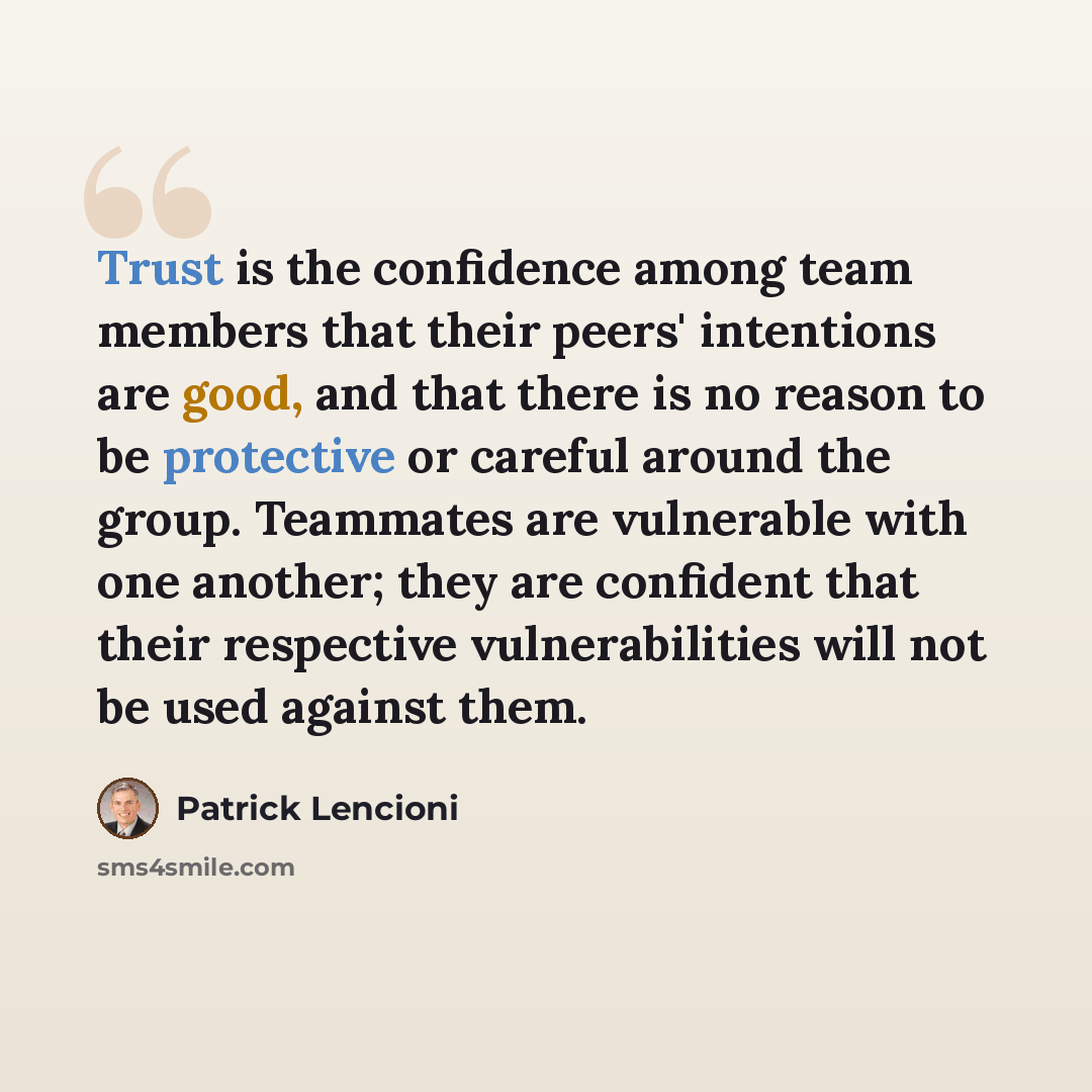 “Trust is the confidence among team members that their peers' intentions are good, and that there is no reason to be protective or careful around the group. Teammates are vulnerable with one another; they are confident that their respective vulnerabilities will not be used against them.” quote by Patrick Lencioni