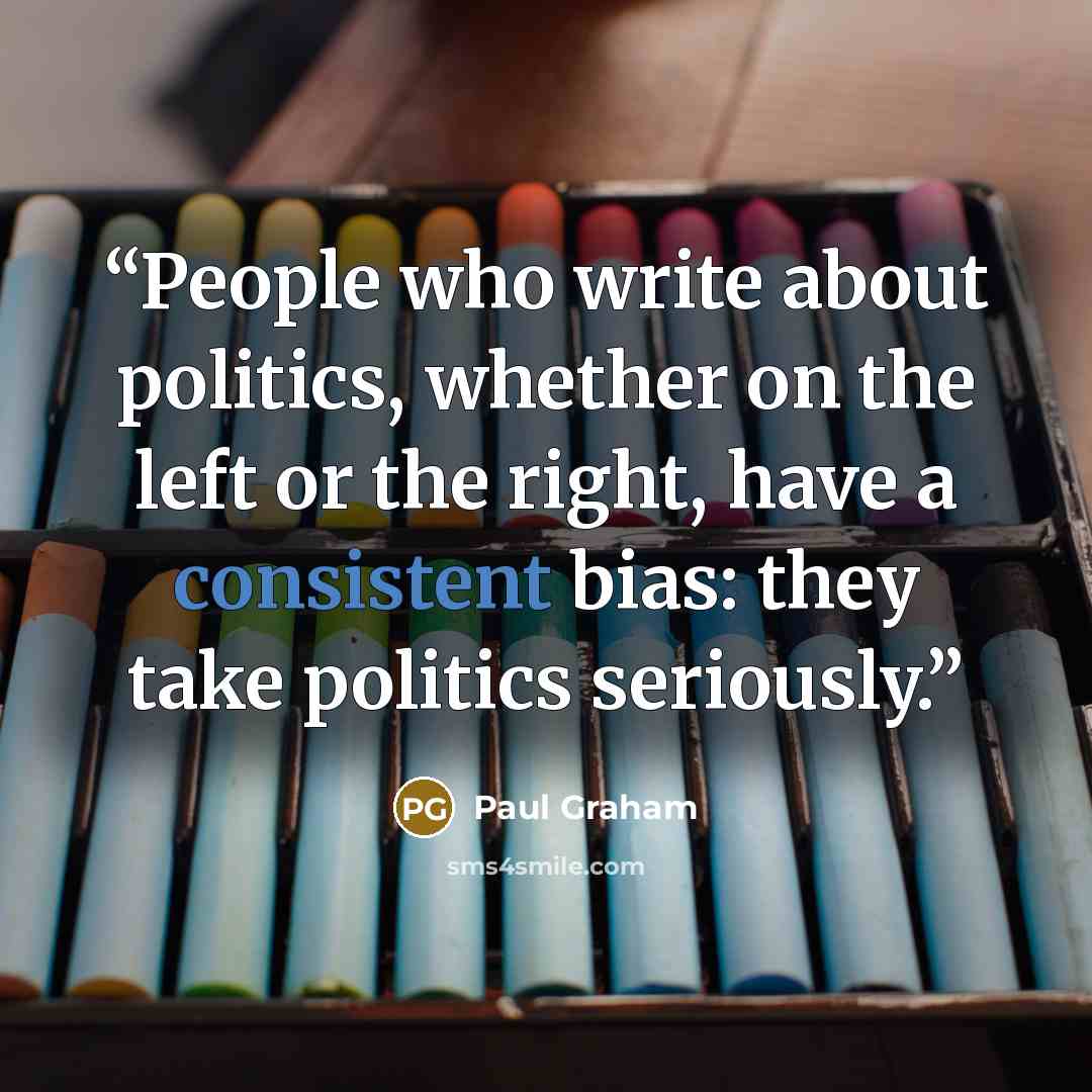 “People who write about politics, whether on the left or the right, have a consistent bias: they take politics seriously.” quote by Paul Graham
