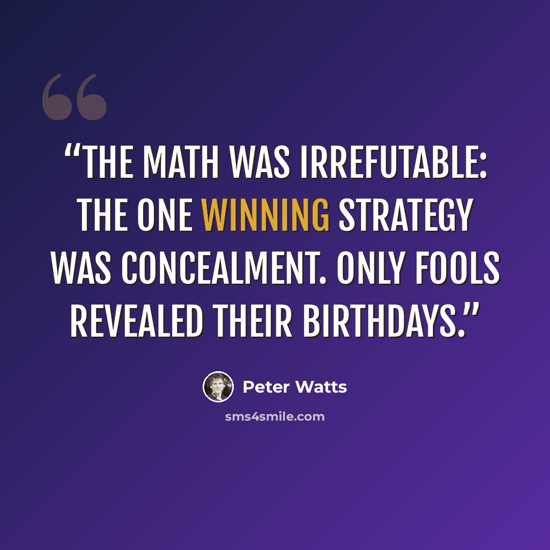 “The math was irrefutable: The one winning strategy was concealment. Only fools revealed their birthdays.” quote by Peter Watts