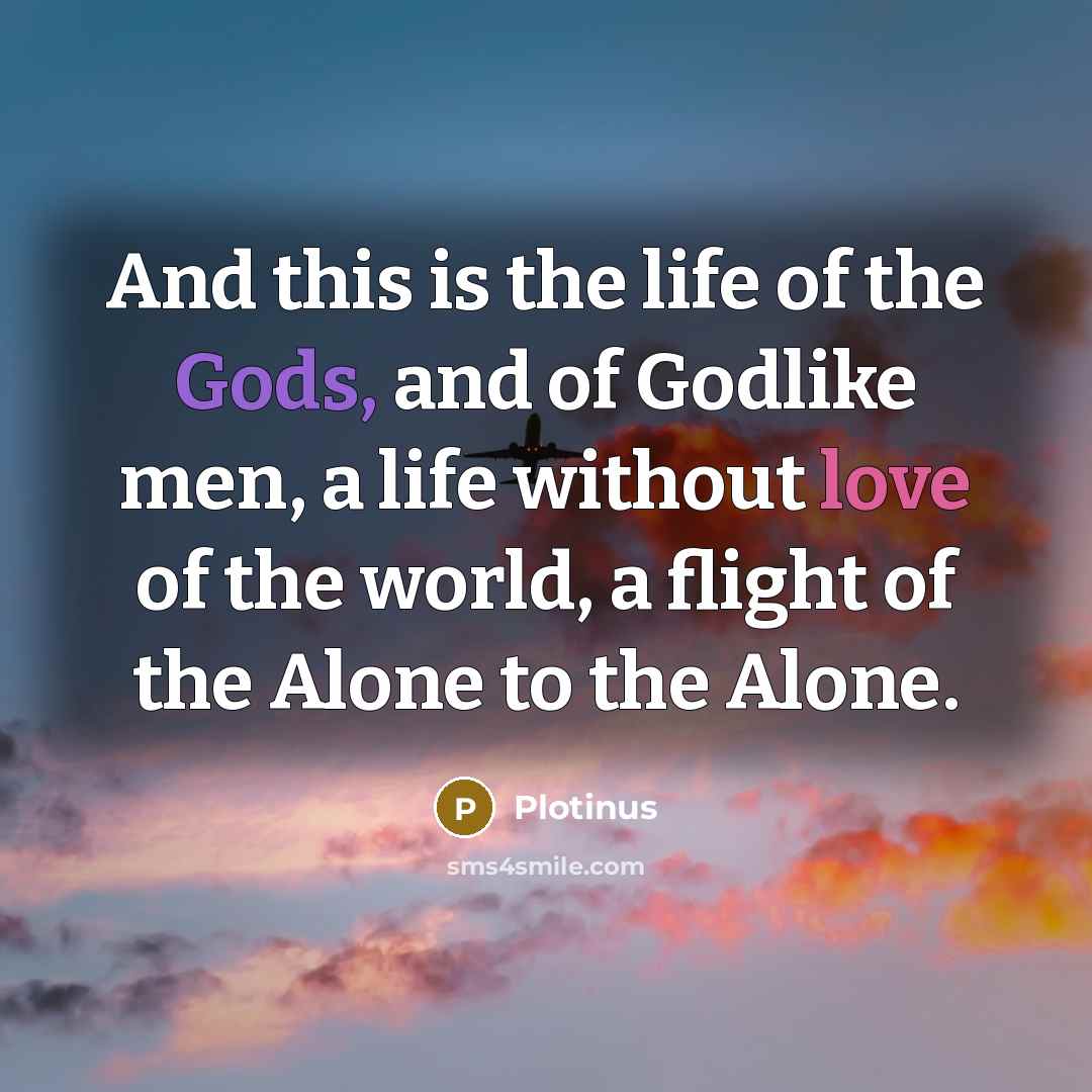 “And this is the life of the Gods, and of Godlike men, a life without love of the world, a flight of the Alone to the Alone.” quote by Plotinus