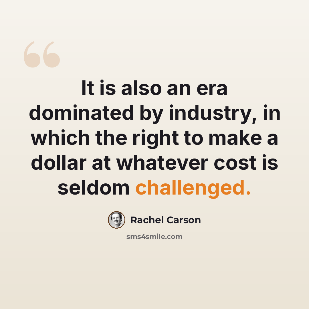“It is also an era dominated by industry, in which the right to make a dollar at whatever cost is seldom challenged.” quote by Rachel Carson
