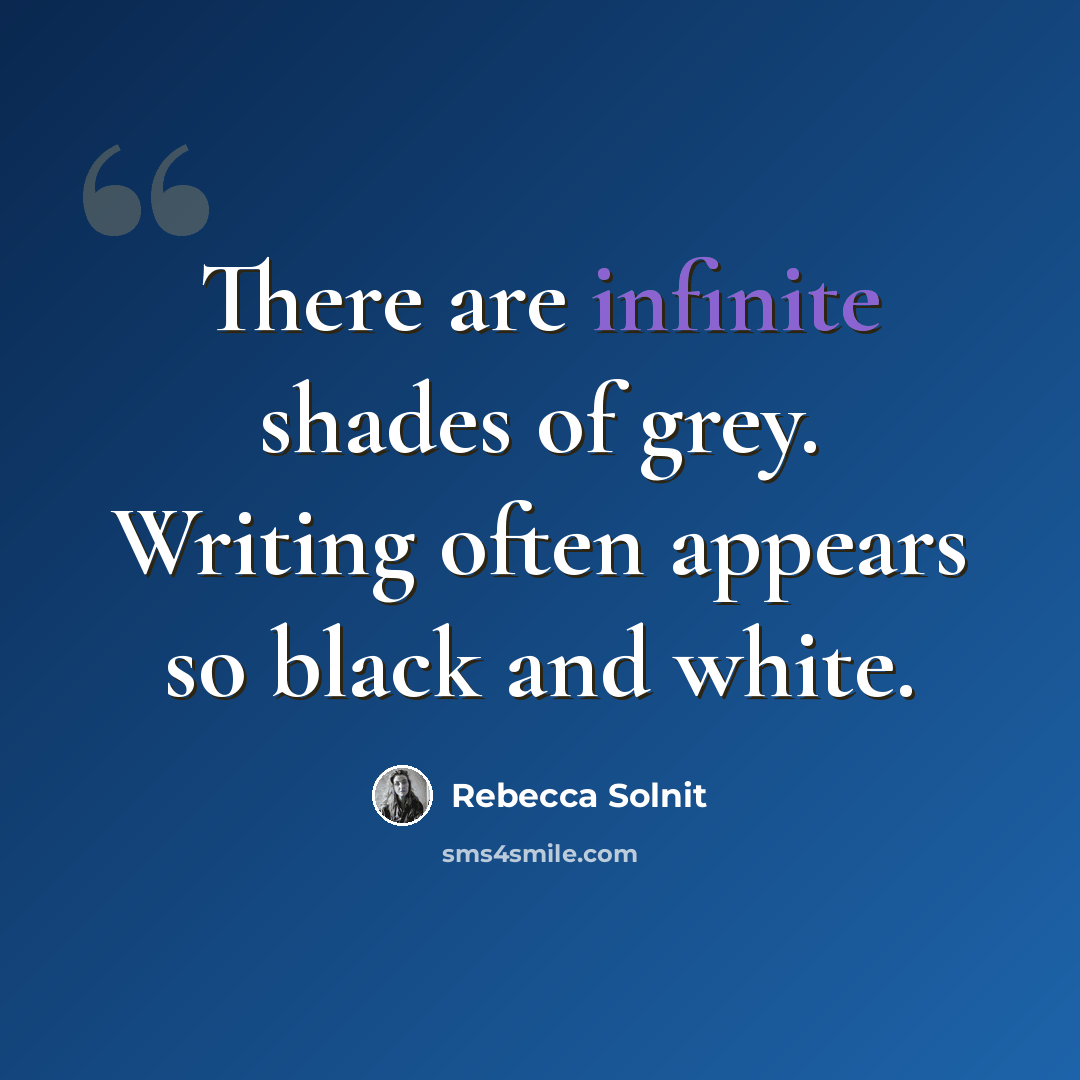 “There are infinite shades of grey. Writing often appears so black and white.” quote by Rebecca Solnit