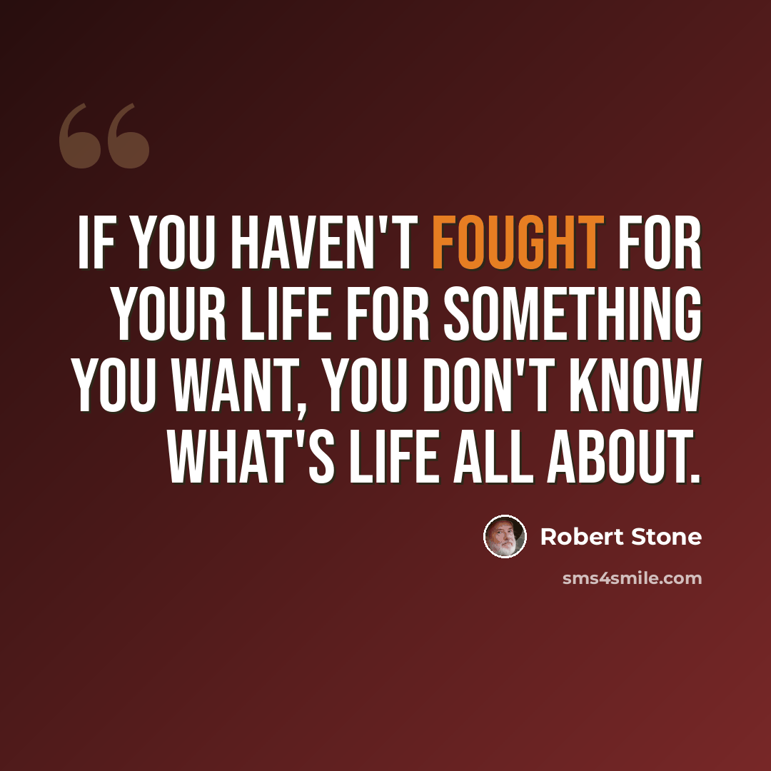 “If you haven't fought for your life for something you want, you don't know what's life all about.” quote by Robert Stone