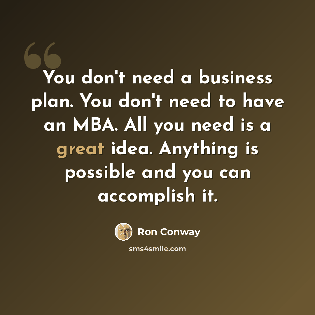 “You don't need a business plan. You don't need to have an MBA. All you need is a great idea. Anything is possible and you can accomplish it.” quote by Ron Conway