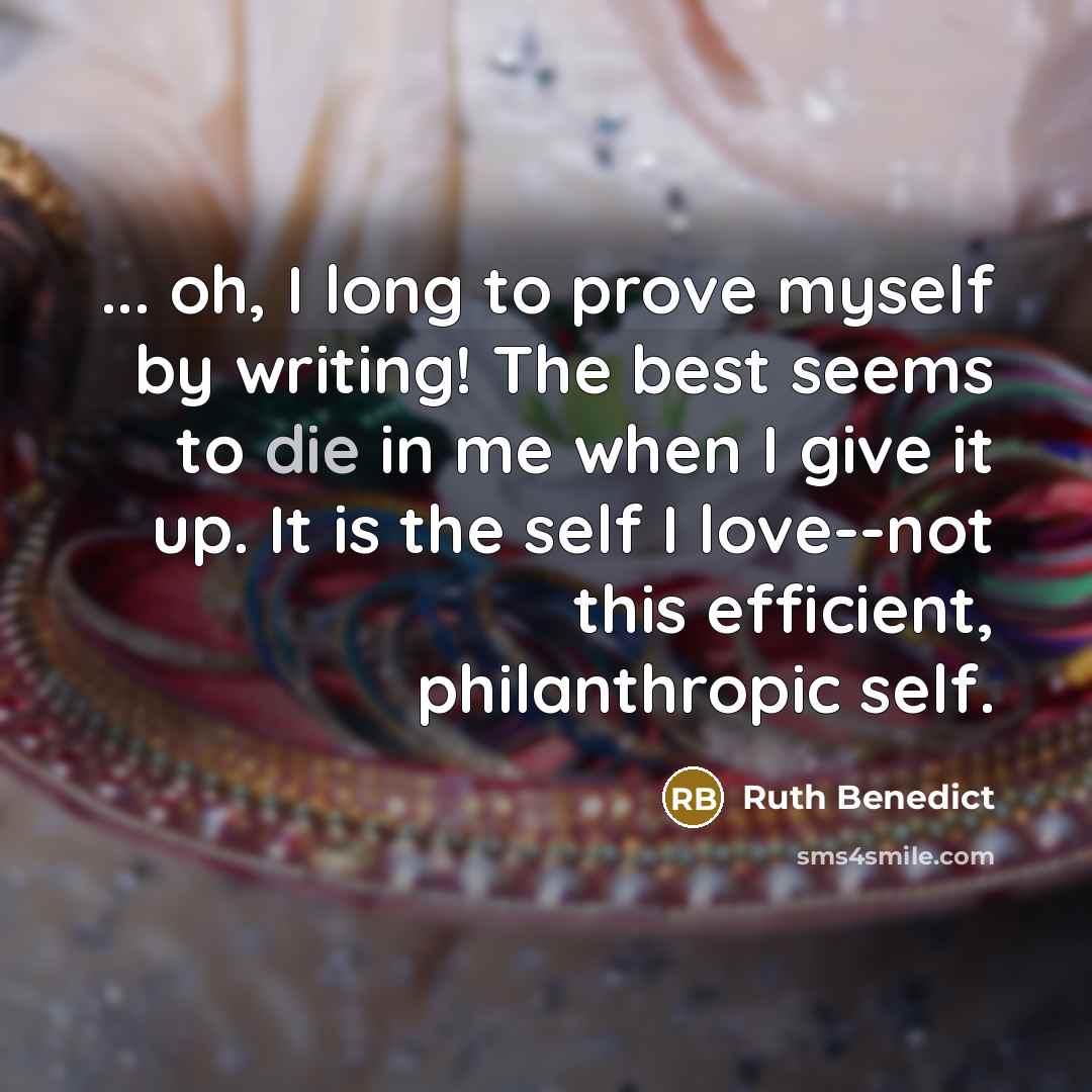 “... oh, I long to prove myself by writing! The best seems to die in me when I give it up. It is the self I love--not this efficient, philanthropic self.” quote by Ruth Benedict