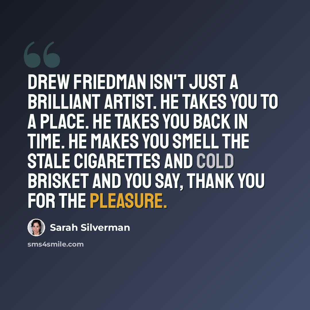 “Drew Friedman isn't just a brilliant artist. He takes you to a place. He takes you back in time. He makes you smell the stale cigarettes and cold brisket and you say, thank you for the pleasure.” quote by Sarah Silverman