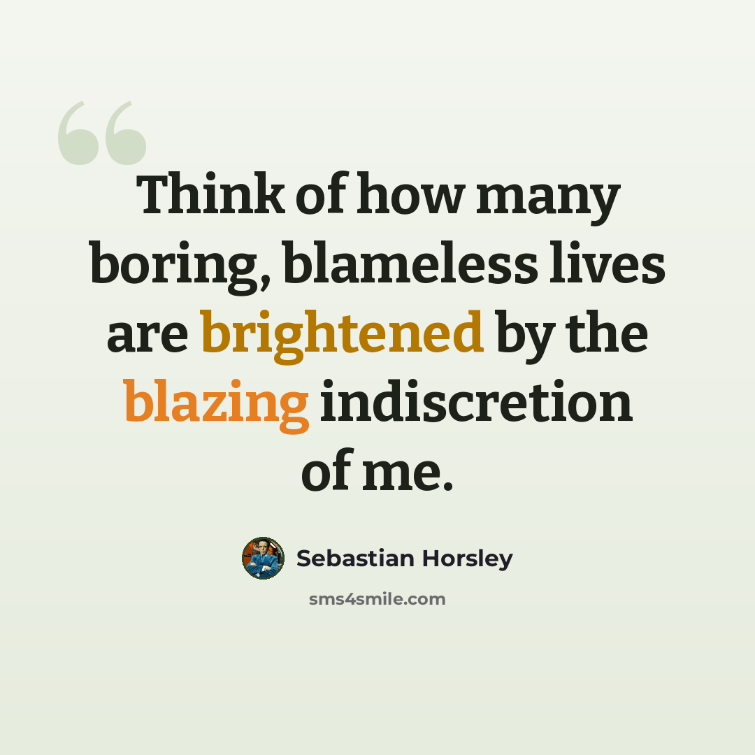 “Think of how many boring, blameless lives are brightened by the blazing indiscretion of me.” quote by Sebastian Horsley