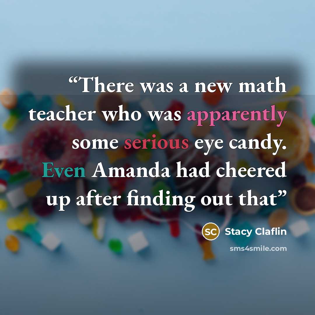 “There was a new math teacher who was apparently some serious eye candy. Even Amanda had cheered up after finding out that” quote by Stacy Claflin