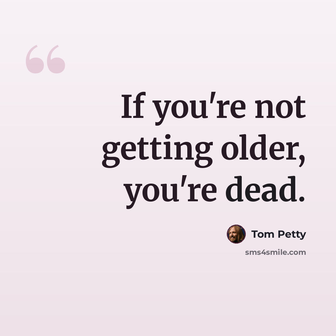 “If you're not getting older, you're dead.” quote by Tom Petty