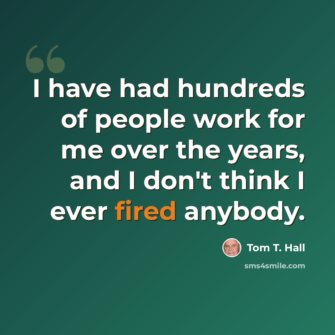 “I have had hundreds of people work for me over the years, and I don't think I ever fired anybody.” quote by Tom T. Hall