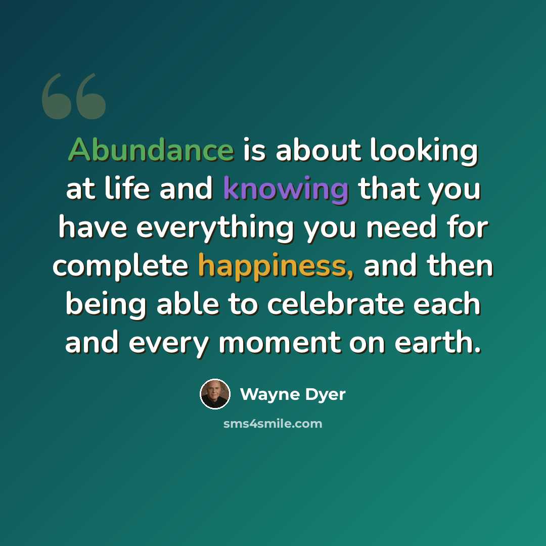 “Abundance is about looking at life and knowing that you have everything you need for complete happiness, and then being able to celebrate each and every moment on earth.” quote by Wayne Dyer