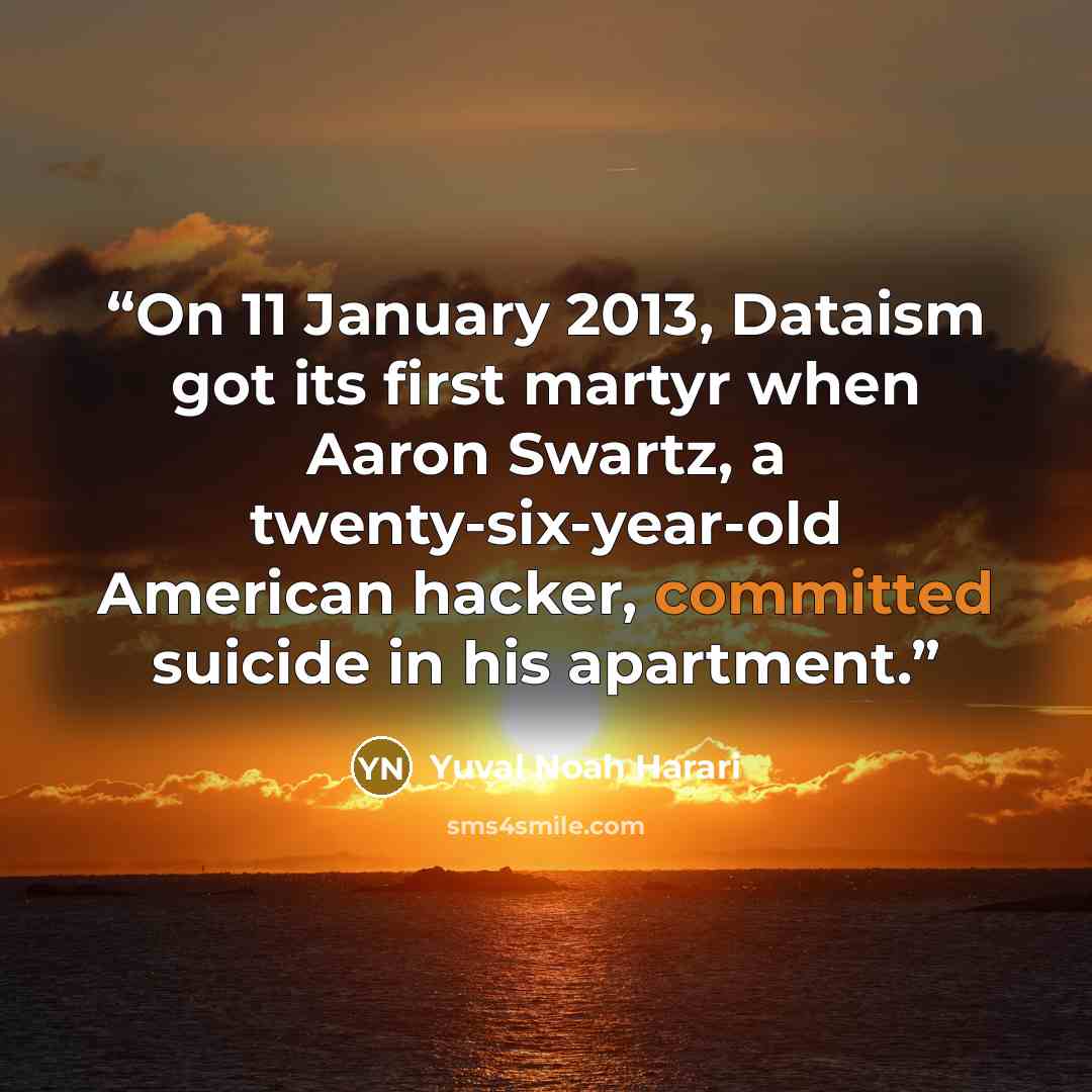 “On 11 January 2013, Dataism got its first martyr when Aaron Swartz, a twenty-six-year-old American hacker, committed suicide in his apartment.” quote by Yuval Noah Harari
