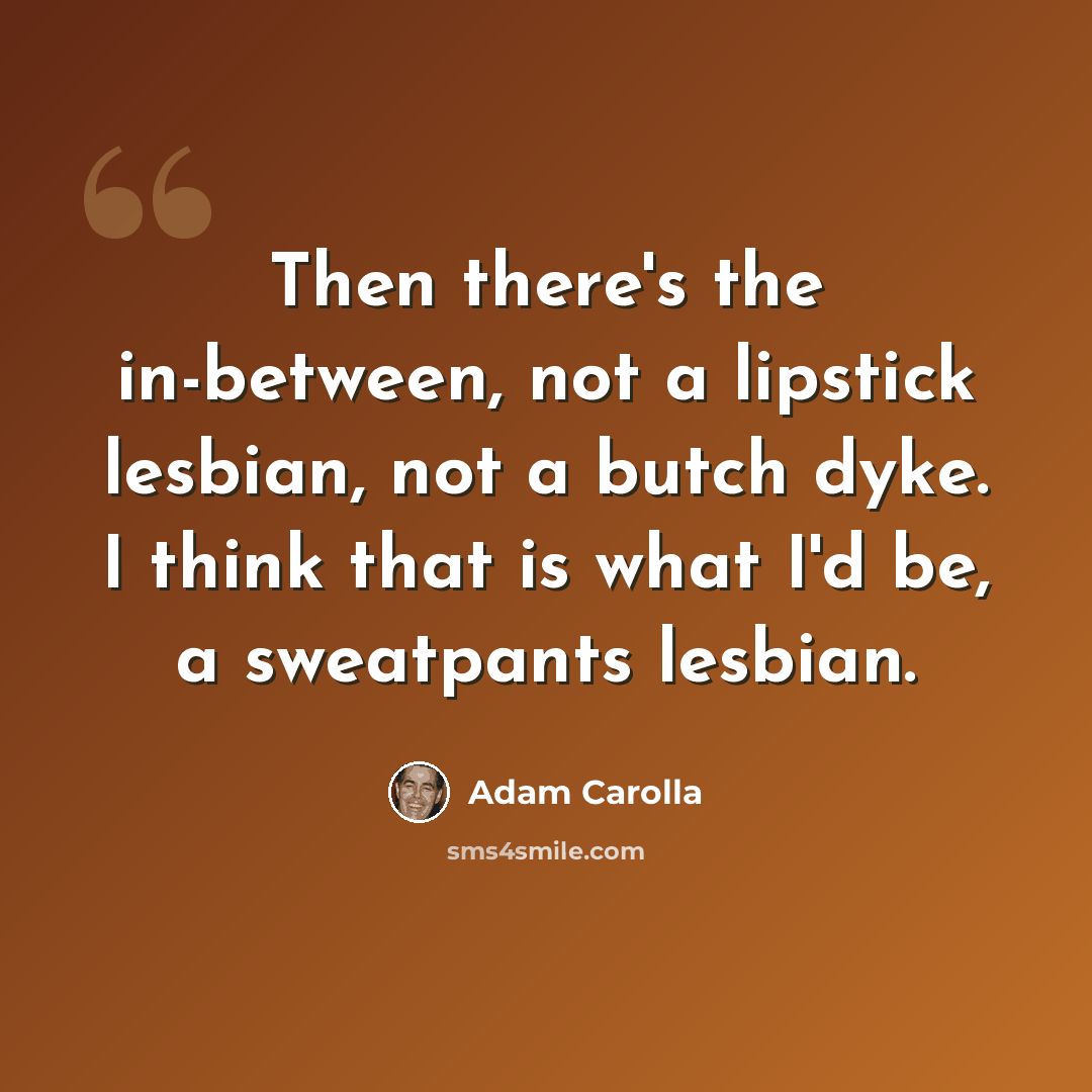 “Then there's the in-between, not a lipstick lesbian, not a butch dyke. I think that is what I'd be, a sweatpants lesbian.” quote by Adam Carolla