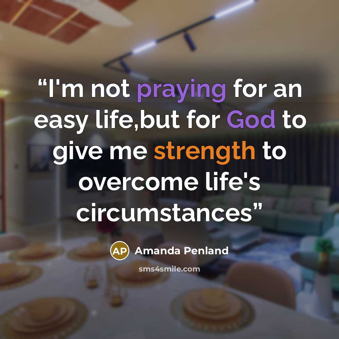 “I'm not praying for an easy life,but for God to give me strength to overcome life's circumstances” quote by Amanda Penland