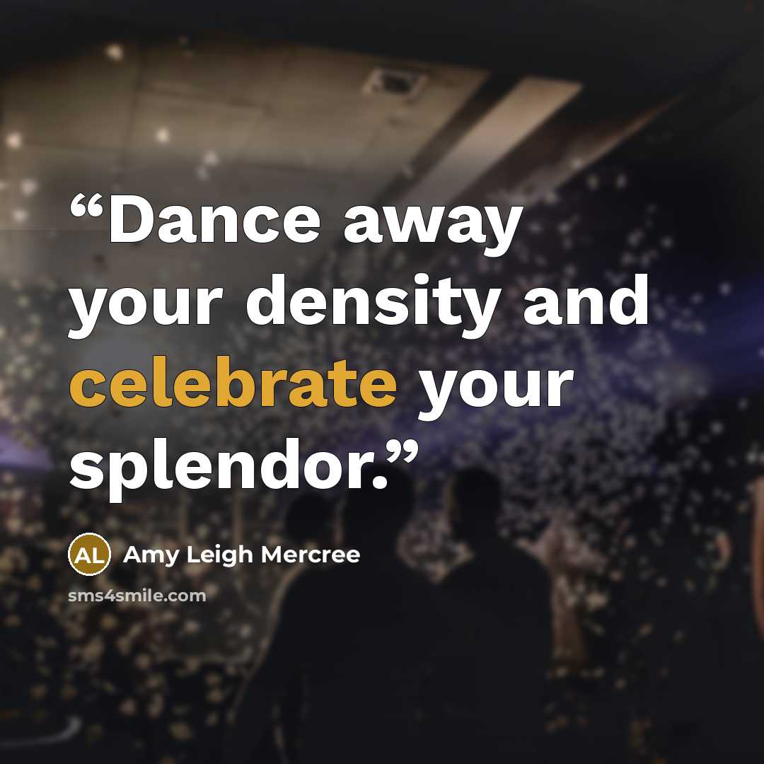 “Dance away your density and celebrate your splendor.” quote by Amy Leigh Mercree