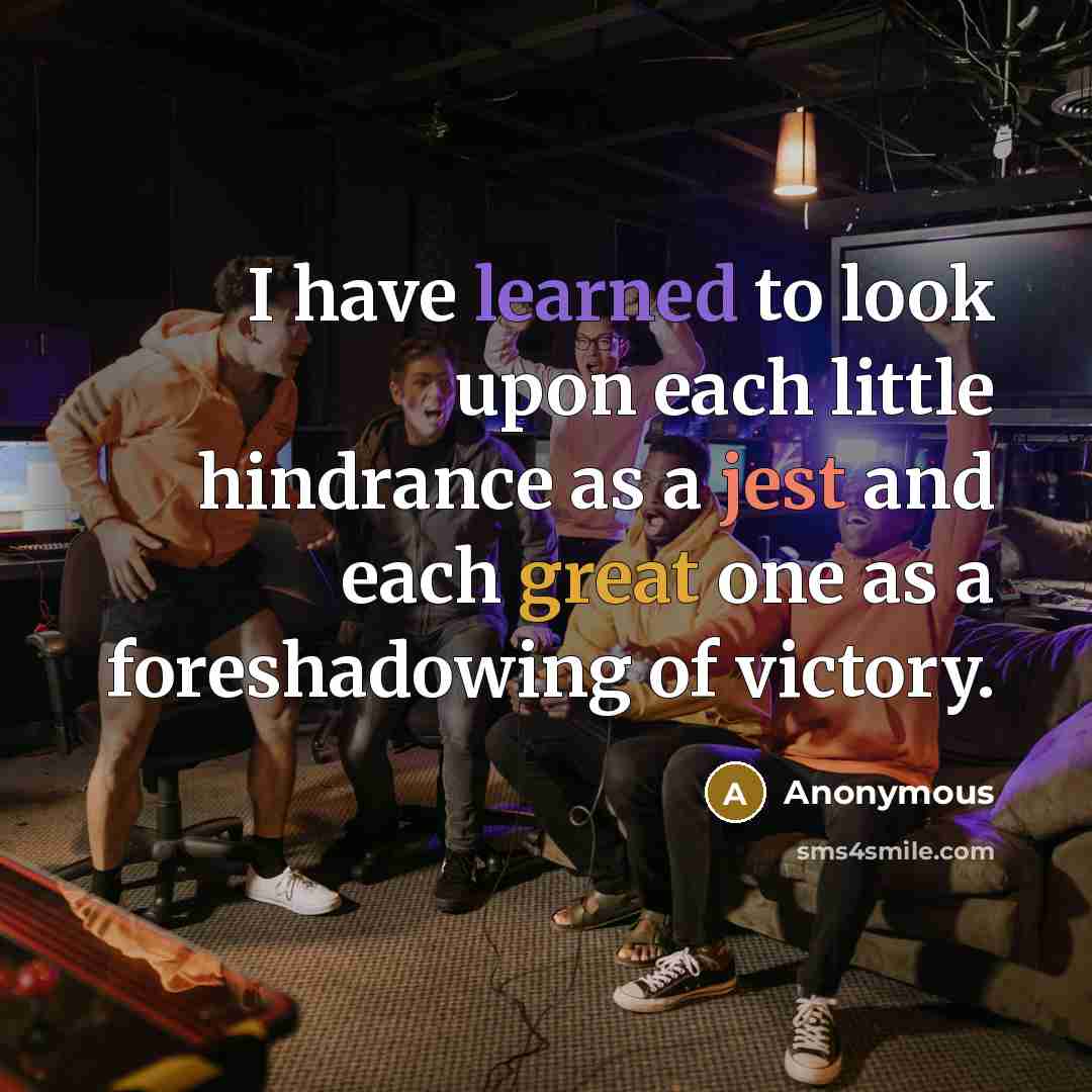 “I have learned to look upon each little hindrance as a jest and each great one as a foreshadowing of victory.” quote by Anonymous