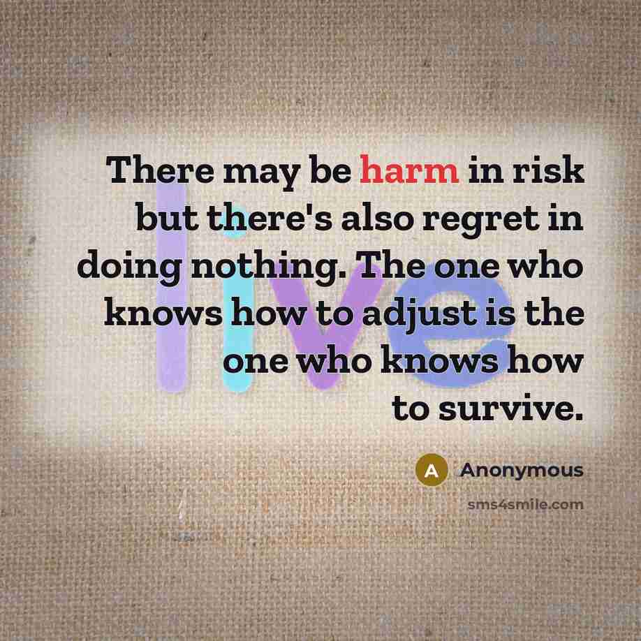 “There may be harm in risk but there's also regret in doing nothing. The one who knows how to adjust is the one who knows how to survive.” quote by Anonymous
