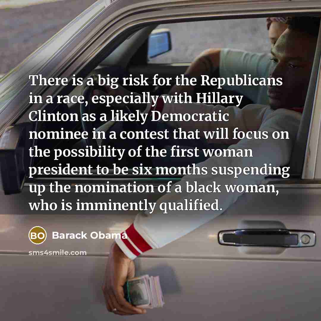 “There is a big risk for the Republicans in a race, especially with Hillary Clinton as a likely Democratic nominee in a contest that will focus on the possibility of the first woman president to be six months suspending up the nomination of a black woman, who is imminently qualified.” quote by Barack Obama