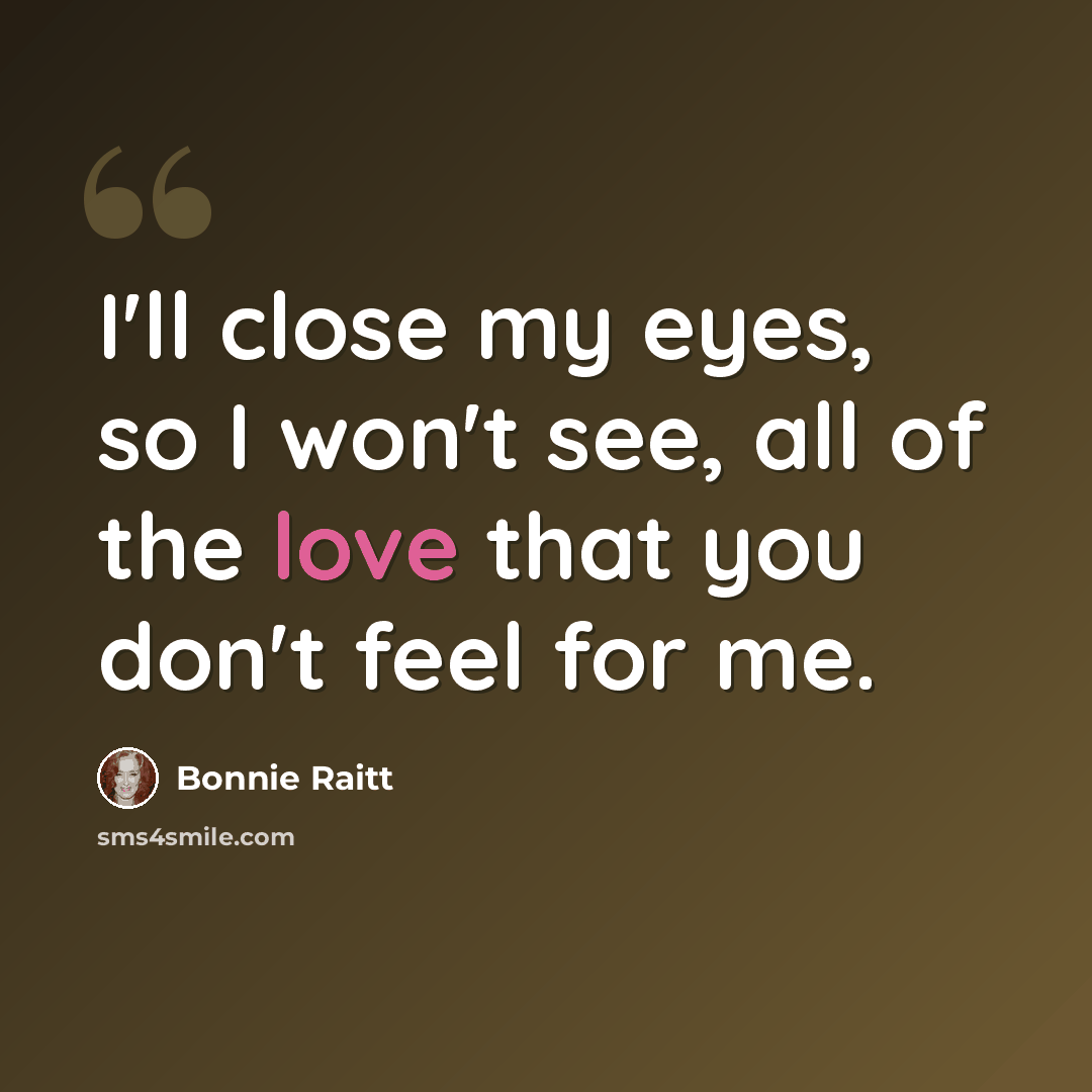 “I'll close my eyes, so I won't see, all of the love that you don't feel for me.” quote by Bonnie Raitt